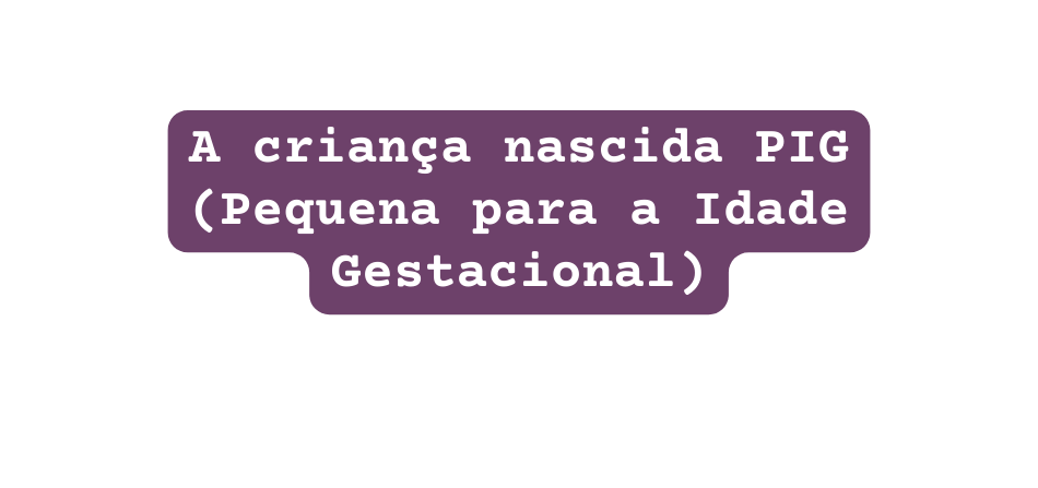 A criança nascida PIG Pequena para a Idade Gestacional