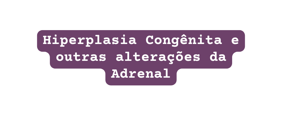 Hiperplasia Congênita e outras alterações da Adrenal