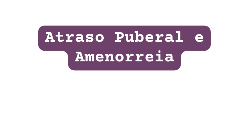 Atraso Puberal e Amenorreia